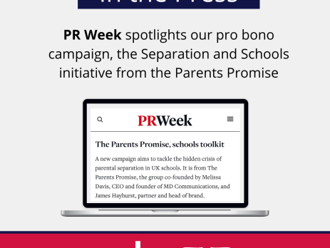 Image and text based graphic in red and white that reads: In the Press PR Week spotlights our pro bono campaign, the Separation and Schools initiative from the Parents Promise The Parents Promise, schools toolkit A new campaign aims to tackle the hidden crisis of parental separation in UK schools. It is from The Parents Promise, the group co-founded by Melissa Davis, CEO and founder of MD Communications, and James Hayhurst, partner and head of brand. With MD COMMUNICATIONS and Parents Promise logos