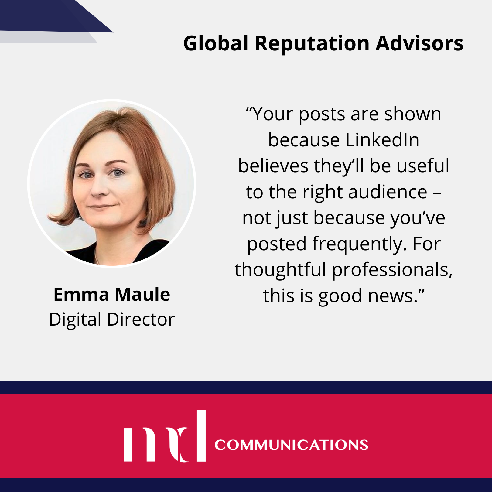 Image and text based graphic in red and white that reads: Global Reputation Advisors. "Your posts are shown because LinkedIn believes they’ll be useful to the right audience – not just because you’ve posted frequently. For thoughtful professionals, this is good news." With MD Comms logo and Emma Maule headshot