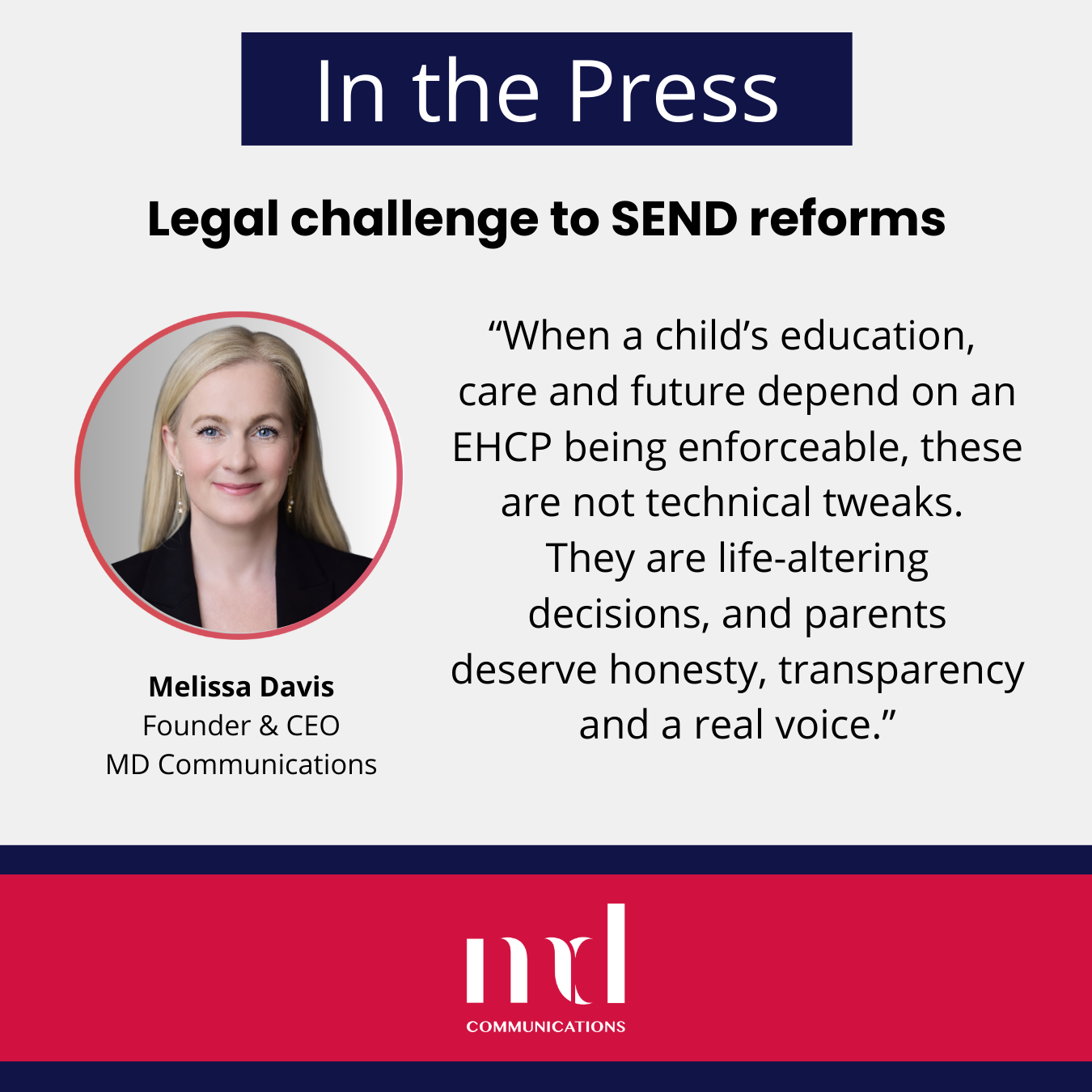 Text and image based graphic, in blue, white and red, with headshot of Melissa Davis and MD Communications logo. Text reads: In the Press Legal challenge to SEND reforms “When a child’s education, care and future depend on an EHCP being enforceable, these are not technical tweaks. They are life-altering decisions, and parents deserve honesty, transparency and a real voice.”