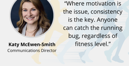 Image and text based graphic in red, white and dark blue with Katy headshot, and faded background image of people running Text reads: “Where motivation is the issue, consistency is the key. Anyone can catch the running bug, regardless of fitness level.” Katy McEwen-Smith Communications Director MD COMMUNICATIONS